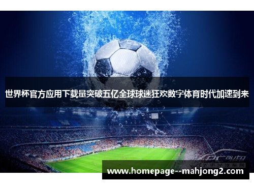 世界杯官方应用下载量突破五亿全球球迷狂欢数字体育时代加速到来