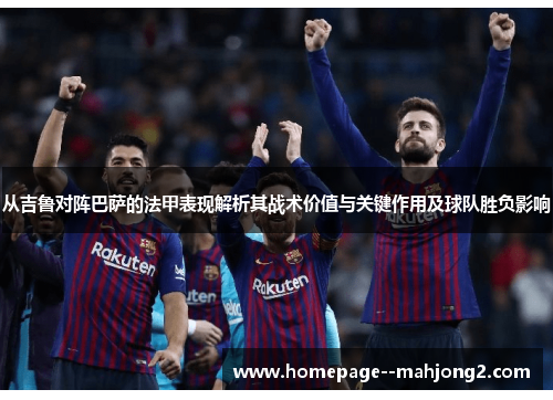 从吉鲁对阵巴萨的法甲表现解析其战术价值与关键作用及球队胜负影响