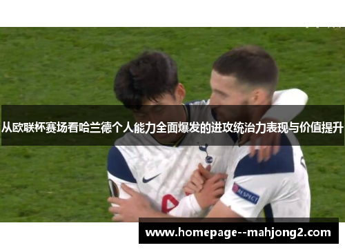 从欧联杯赛场看哈兰德个人能力全面爆发的进攻统治力表现与价值提升 从欧联杯赛场看哈兰德个人能力全面爆发的进攻统治力表现与价值提升