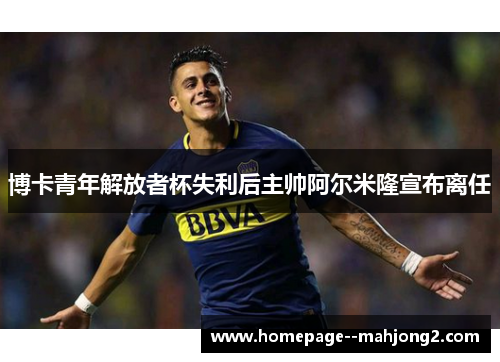 博卡青年解放者杯失利后主帅阿尔米隆宣布离任 博卡青年解放者杯失利后主帅阿尔米隆宣布离任