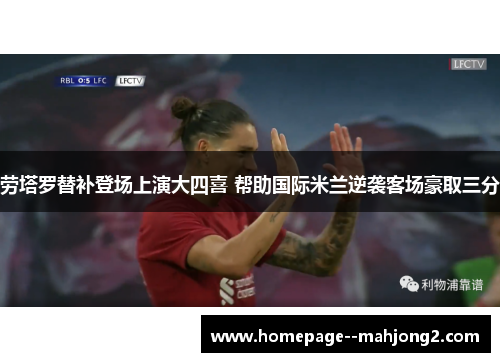 劳塔罗替补登场上演大四喜 帮助国际米兰逆袭客场豪取三分 劳塔罗替补登场上演大四喜 帮助国际米兰逆袭客场豪取三分