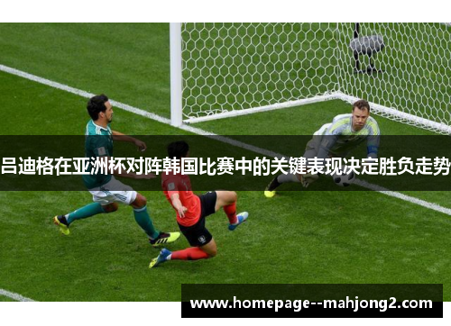 吕迪格在亚洲杯对阵韩国比赛中的关键表现决定胜负走势 吕迪格在亚洲杯对阵韩国比赛中的关键表现决定胜负走势