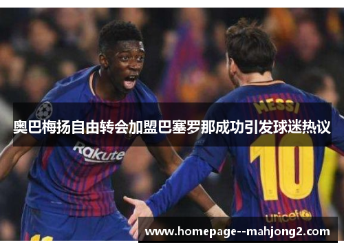 奥巴梅扬自由转会加盟巴塞罗那成功引发球迷热议 奥巴梅扬自由转会加盟巴塞罗那成功引发球迷热议