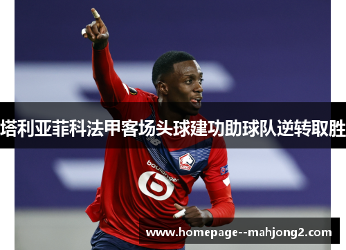 塔利亚菲科法甲客场头球建功助球队逆转取胜 塔利亚菲科法甲客场头球建功助球队逆转取胜