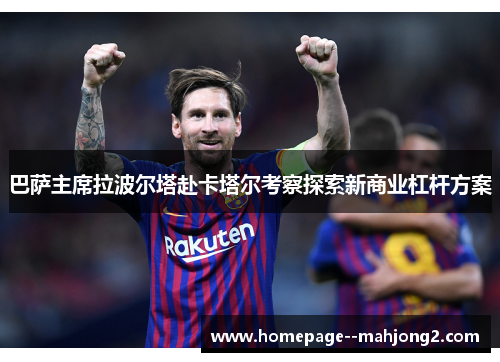 巴萨主席拉波尔塔赴卡塔尔考察探索新商业杠杆方案 巴萨主席拉波尔塔赴卡塔尔考察探索新商业杠杆方案