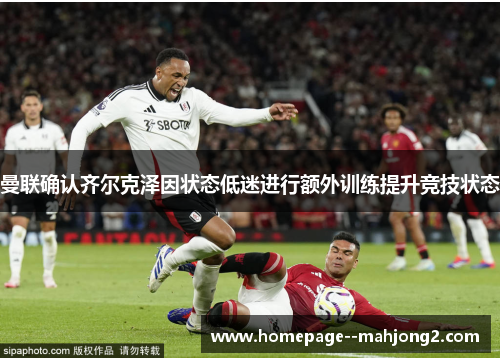 曼联确认齐尔克泽因状态低迷进行额外训练提升竞技状态