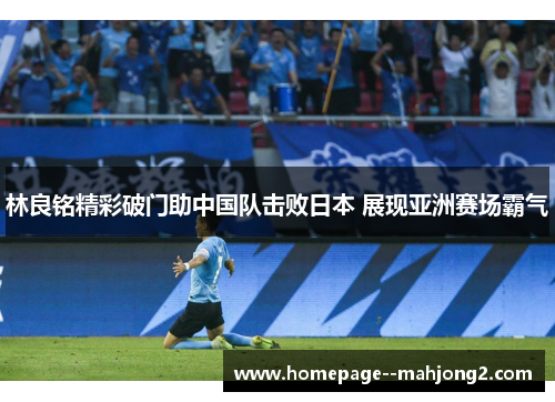 林良铭精彩破门助中国队击败日本 展现亚洲赛场霸气