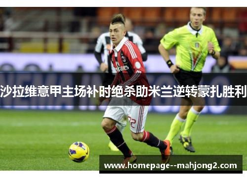 沙拉维意甲主场补时绝杀助米兰逆转蒙扎胜利