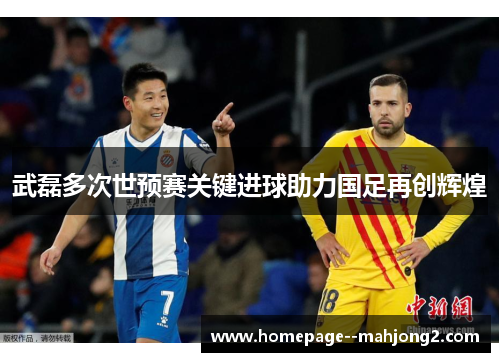 武磊多次世预赛关键进球助力国足再创辉煌