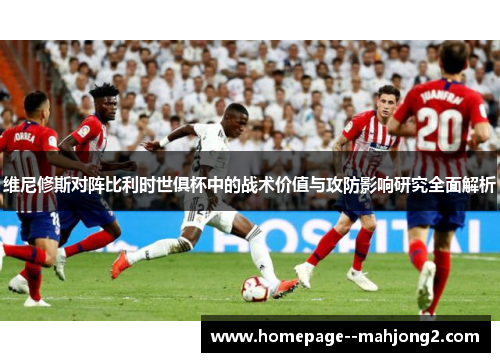 维尼修斯对阵比利时世俱杯中的战术价值与攻防影响研究全面解析