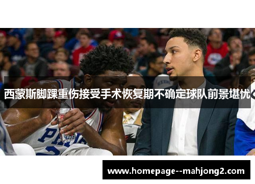 西蒙斯脚踝重伤接受手术恢复期不确定球队前景堪忧