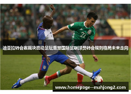 迪亚拉转会案裁决震动足坛重塑国际足联球员转会规则格局未来走向