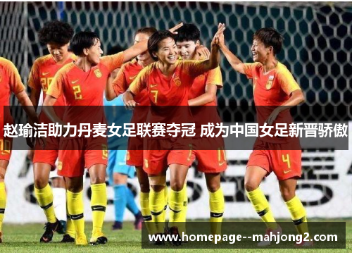 赵瑜洁助力丹麦女足联赛夺冠 成为中国女足新晋骄傲