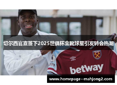 切尔西官宣签下2025世俱杯金靴球星引发转会热潮