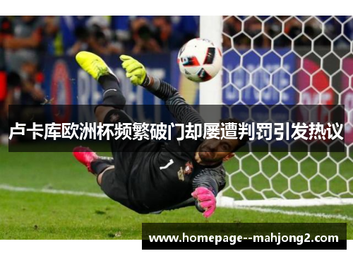 卢卡库欧洲杯频繁破门却屡遭判罚引发热议