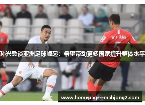 孙兴慜谈亚洲足球崛起：希望带动更多国家提升整体水平