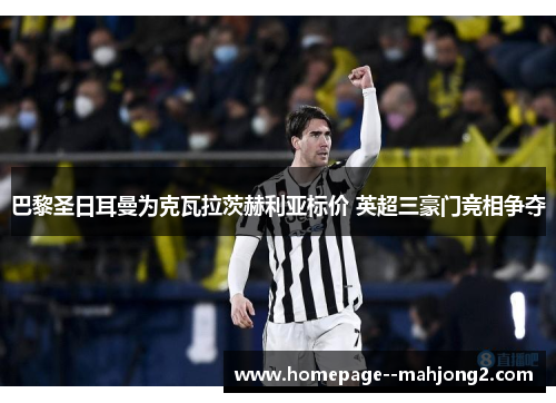巴黎圣日耳曼为克瓦拉茨赫利亚标价 英超三豪门竞相争夺