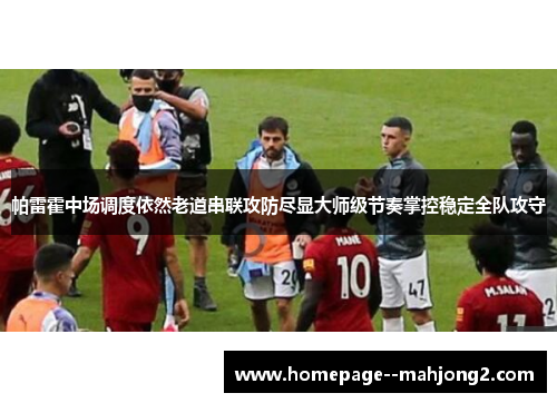 帕雷霍中场调度依然老道串联攻防尽显大师级节奏掌控稳定全队攻守