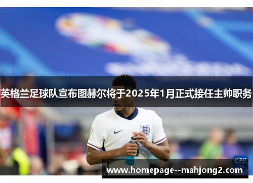 英格兰足球队宣布图赫尔将于2025年1月正式接任主帅职务