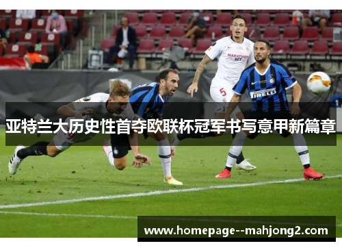 亚特兰大历史性首夺欧联杯冠军书写意甲新篇章 亚特兰大历史性首夺欧联杯冠军书写意甲新篇章