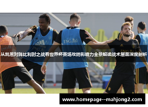 从凯恩对阵比利时之战看世界杯赛场攻防影响力全景解读战术层面深度剖析