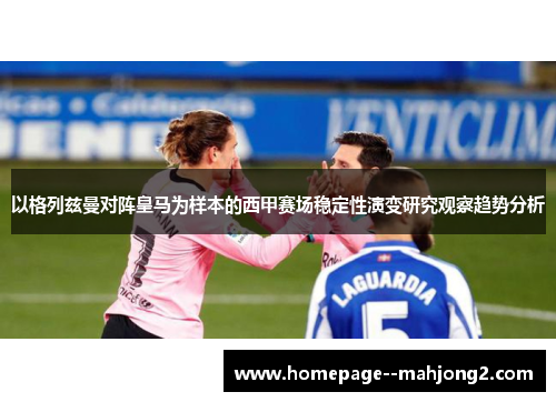 以格列兹曼对阵皇马为样本的西甲赛场稳定性演变研究观察趋势分析 以格列兹曼对阵皇马为样本的西甲赛场稳定性演变研究观察趋势分析