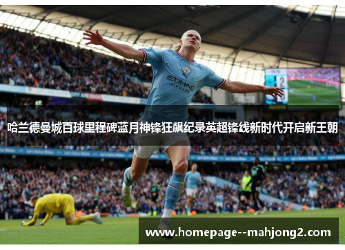 哈兰德曼城百球里程碑蓝月神锋狂飙纪录英超锋线新时代开启新王朝