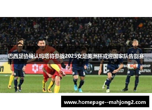 巴西足协确认玛塔将参战2025女足美洲杯或迎国家队告别赛 巴西足协确认玛塔将参战2025女足美洲杯或迎国家队告别赛