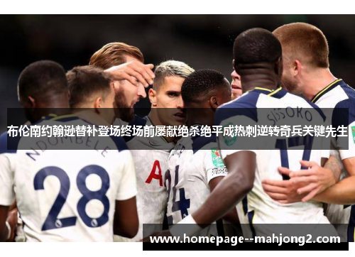 布伦南约翰逊替补登场终场前屡献绝杀绝平成热刺逆转奇兵关键先生 布伦南约翰逊替补登场终场前屡献绝杀绝平成热刺逆转奇兵关键先生