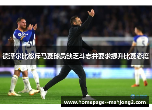 德泽尔比怒斥马赛球员缺乏斗志并要求提升比赛态度 德泽尔比怒斥马赛球员缺乏斗志并要求提升比赛态度