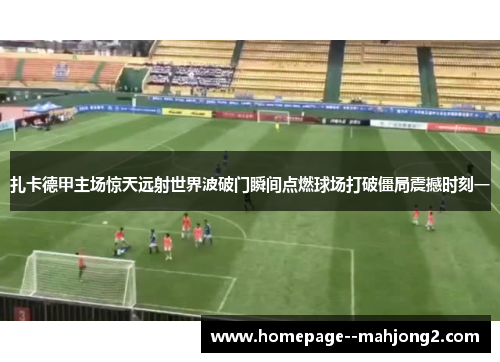 扎卡德甲主场惊天远射世界波破门瞬间点燃球场打破僵局震撼时刻一