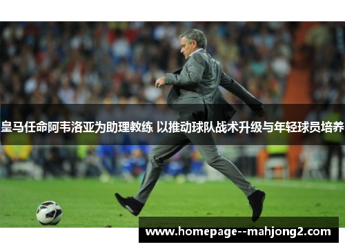 皇马任命阿韦洛亚为助理教练 以推动球队战术升级与年轻球员培养