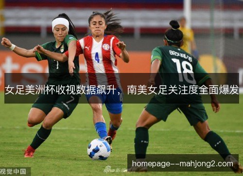 女足美洲杯收视数据飙升,南美女足关注度全面爆发 女足美洲杯收视数据飙升,南美女足关注度全面爆发