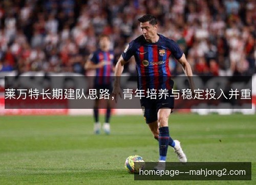 莱万特长期建队思路,青年培养与稳定投入并重 莱万特长期建队思路,青年培养与稳定投入并重