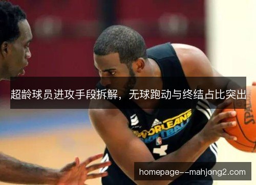 超龄球员进攻手段拆解，无球跑动与终结占比突出